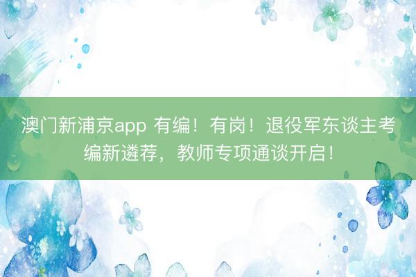 澳门新浦京app 有编！有岗！退役军东谈主考编新遴荐，教师专项通谈开启！
