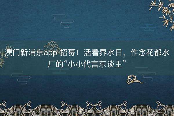 澳门新浦京app 招募！活着界水日，作念花都水厂的“小小代言东谈主”