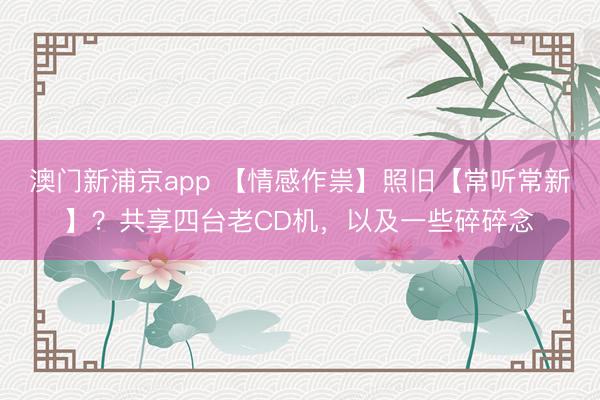 澳门新浦京app 【情感作祟】照旧【常听常新】？共享四台老CD机，以及一些碎碎念