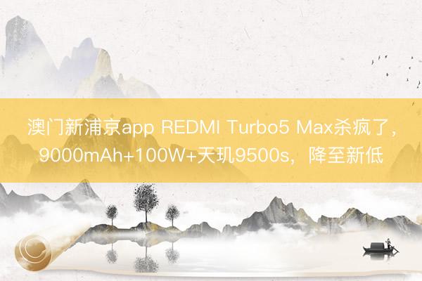 澳门新浦京app REDMI Turbo5 Max杀疯了，9000mAh+100W+天玑9500s，降至新低