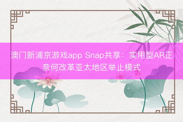 澳门新浦京游戏app Snap共享：实用型AR正奈何改革亚太地区举止模式