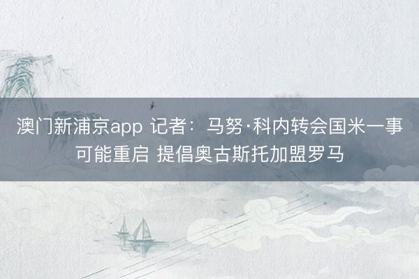 澳门新浦京app 记者：马努·科内转会国米一事可能重启 提倡奥古斯托加盟罗马