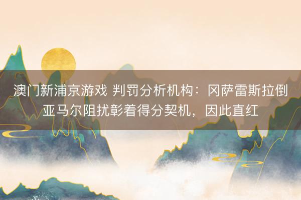 澳门新浦京游戏 判罚分析机构：冈萨雷斯拉倒亚马尔阻扰彰着得分契机，因此直红