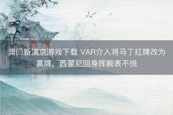 澳门新浦京游戏下载 VAR介入将马丁红牌改为黄牌，<a href=