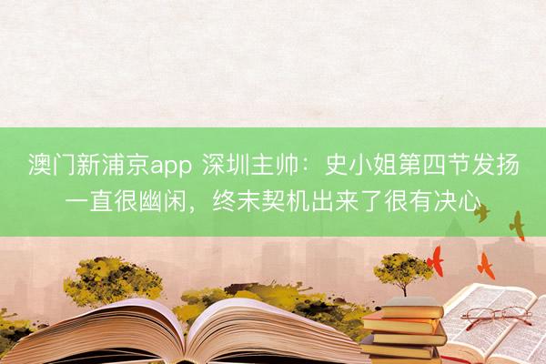 澳门新浦京app 深圳主帅:史小姐第四节发扬一直很幽闲,终末契机出来了很有决心