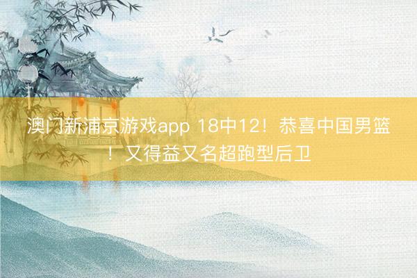澳门新浦京游戏app 18中12！恭喜中国男篮！又得益又名超跑型后卫
