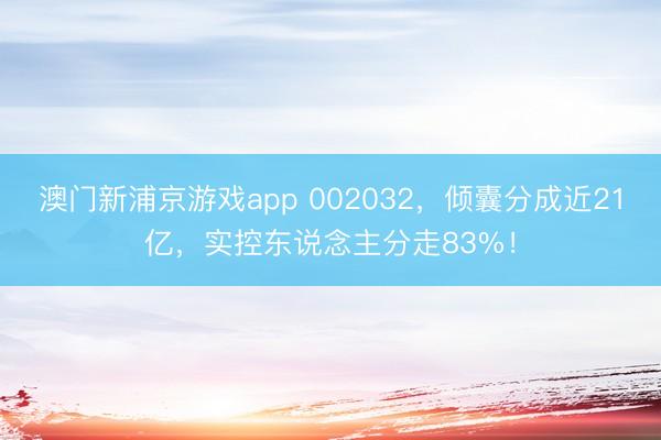 澳门新浦京游戏app 002032，倾囊分成近21亿，实控东说念主分走83%！