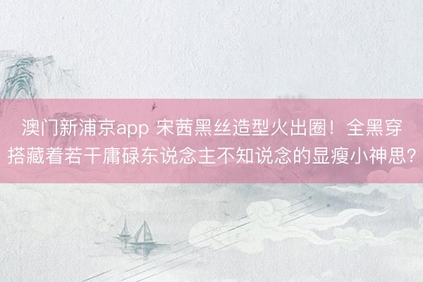 澳门新浦京app 宋茜黑丝造型火出圈!全黑穿搭藏着若干庸碌东说念主不知说念的显瘦小神思?
