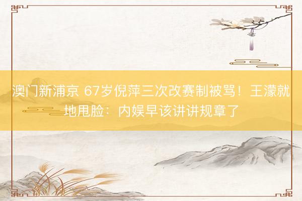 澳门新浦京 67岁倪萍三次改赛制被骂！王濛就地甩脸：内娱早该讲讲规章了