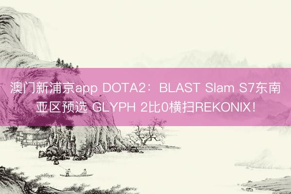 澳门新浦京app DOTA2：BLAST Slam S7东南亚区预选 GLYPH 2比0横扫REKONIX！