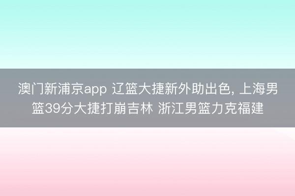 澳门新浦京app 辽篮大捷新外助出色, 上海男篮39分大捷打崩吉林 浙江男篮力克福建
