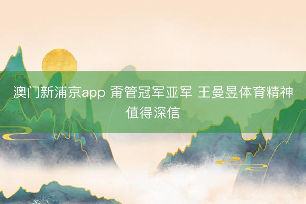 澳门新浦京app 甭管冠军亚军 王曼昱体育精神值得深信