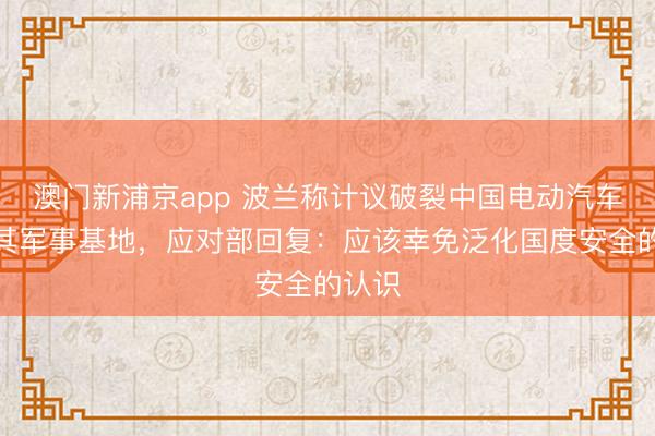 澳门新浦京app 波兰称计议破裂中国电动汽车参加其军事基地,应对部回复:应该幸免泛化国度安全的认识
