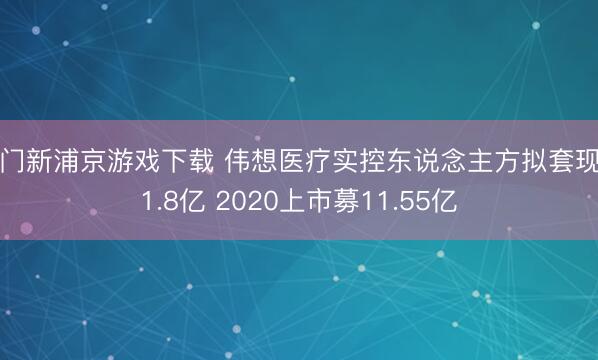 澳门新浦京游戏下载 伟想医疗实控东说念主方拟套现约1.8亿 2020上市募11.55亿