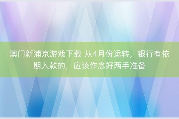 澳门新浦京游戏下载 从4月份运转,银行有依期入款的,应该作念好两手准备