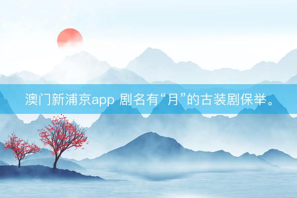 澳门新浦京app 剧名有“月”的古装剧保举<a href=