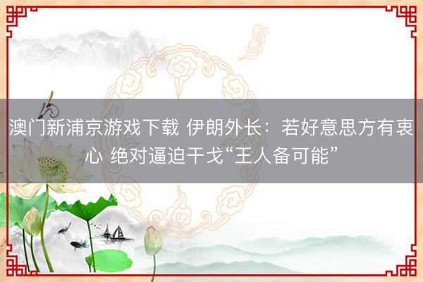 澳门新浦京游戏下载 伊朗外长:若好意思方有衷心 绝对逼迫干戈“王人备可能”