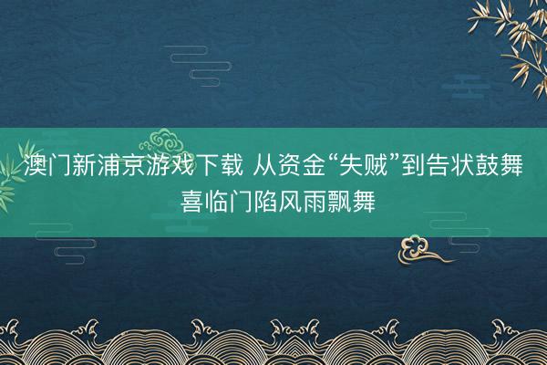 澳门新浦京游戏下载 从资金“失贼”到告状鼓舞 喜临门陷风雨飘舞