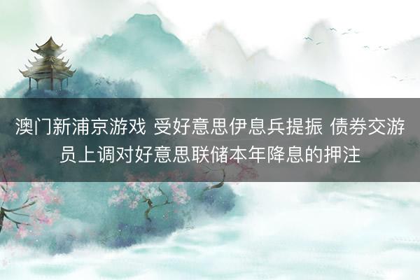 澳门新浦京游戏 受好意思伊息兵提振 债券交游员上调对好意思联储本年降息的押注