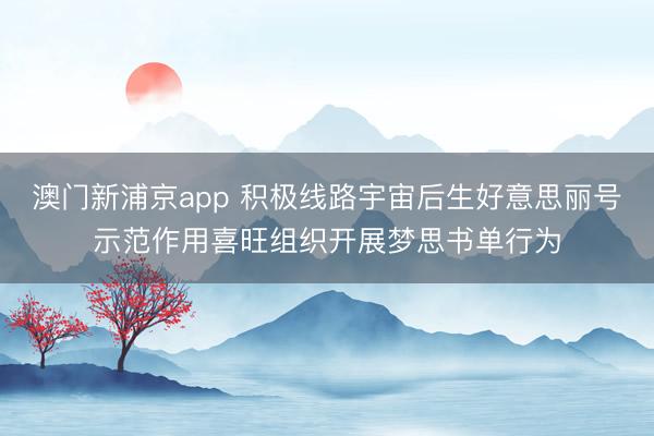 澳门新浦京app 积极线路宇宙后生好意思丽号示范作用喜旺组织开展梦思书单行为