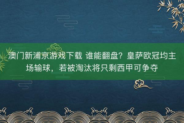 澳门新浦京游戏下载 谁能翻盘？皇萨欧冠均主场输球，若被淘汰将只剩西甲可争夺