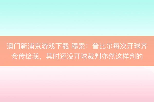 澳门新浦京游戏下载 穆索：普比尔每次开球齐会传给我，其时还没开球裁判亦然这样判的