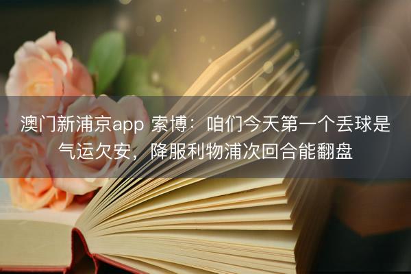 澳门新浦京app 索博：咱们今天第一个丢球是气运欠安，降服利物浦次回合能翻盘
