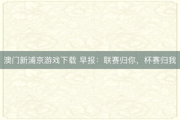 澳门新浦京游戏下载 早报：联赛归你，杯赛归我