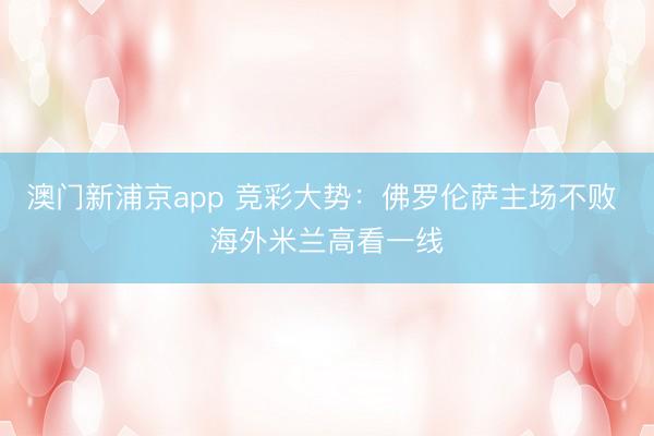澳门新浦京app 竞彩大势:佛罗伦萨主场不败 海外米兰高看一线