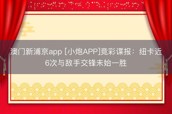 澳门新浦京app [小炮APP]竞彩谍报：纽卡近6次与敌手交锋未始一胜