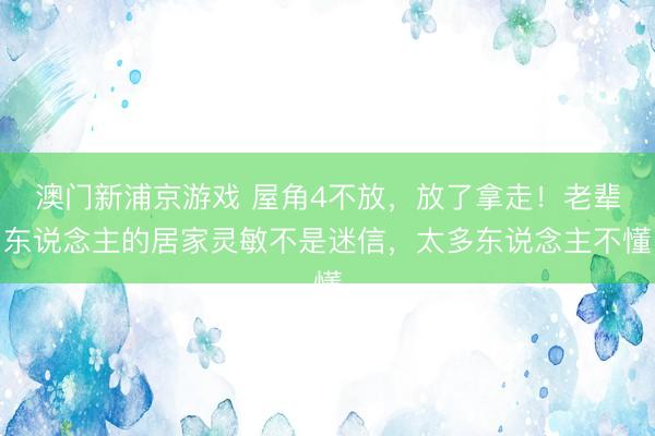 澳门新浦京游戏 屋角4不放，放了拿走！老辈东说念主的居家灵敏不是迷信，太多东说念主不懂