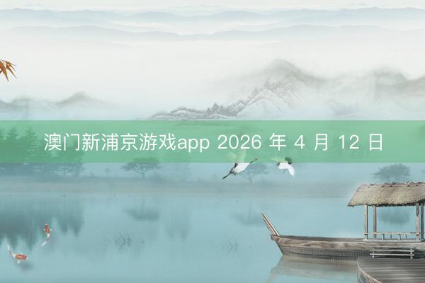 澳门新浦京游戏app 2026 年 4 月 12 日