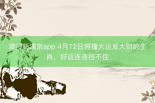 澳门新浦京app 4月12日将撞大运发大财的生肖，好运连连挡不住