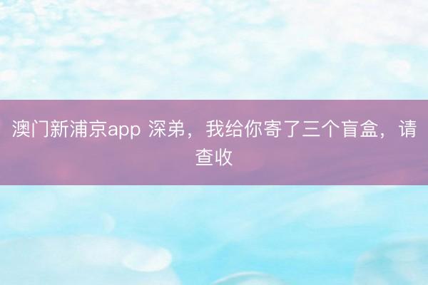 澳门新浦京app 深弟，我给你寄了三个盲盒，请查收