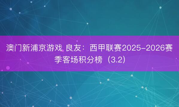 澳门新浦京游戏 良友：西甲联赛2025-2026赛季客场积分榜（3.2）