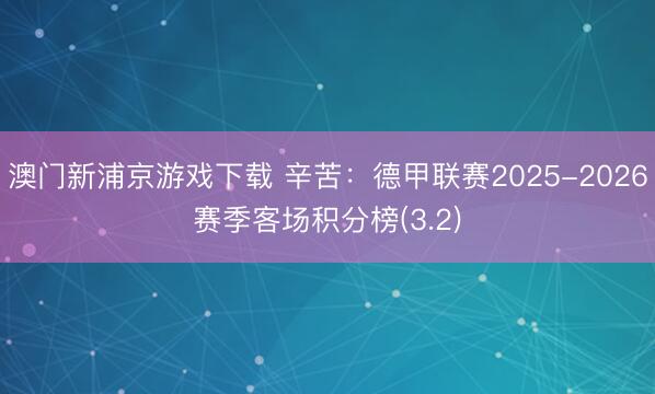 澳门新浦京游戏下载 辛苦：德甲联赛2025-2026赛季客场积分榜(3.2)