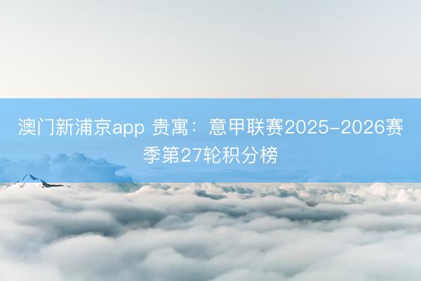 澳门新浦京app 贵寓：意甲联赛2025-2026赛季第27轮积分榜