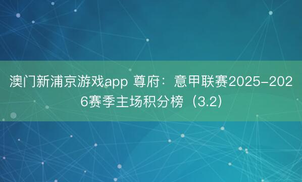 澳门新浦京游戏app 尊府：意甲联赛2025-2026赛季主场积分榜（3.2）