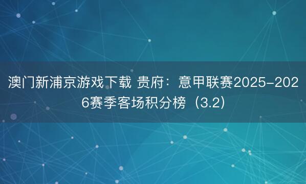 澳门新浦京游戏下载 贵府:意甲联赛2025-2026赛季客场积分榜(3.2)