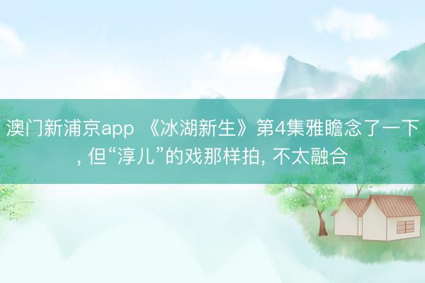 澳门新浦京app 《冰湖新生》第4集雅瞻念了一下， 但“淳儿”的戏那样拍， 不太融合