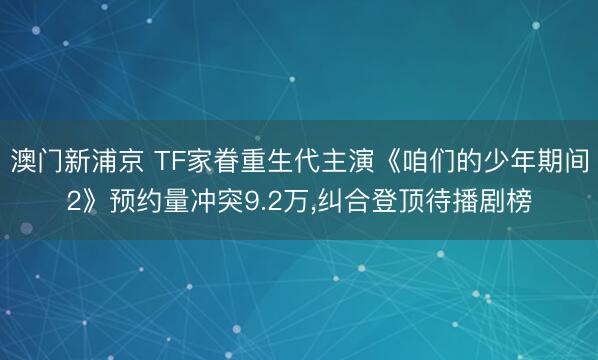 澳门新浦京 TF家眷重生代主演《咱们的少年期间2》预约量冲突9.2万，纠合登顶待播剧榜