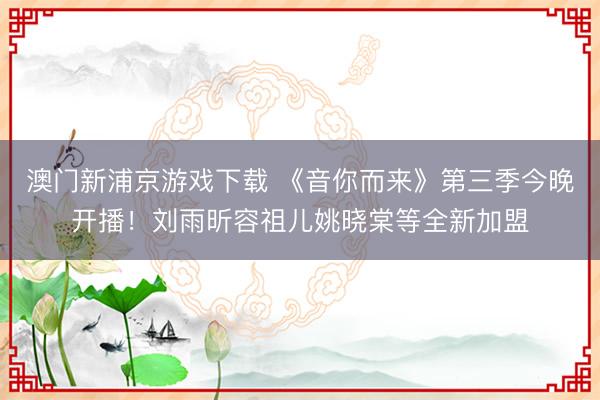 澳门新浦京游戏下载 《音你而来》第三季今晚开播！刘雨昕容祖儿姚晓棠等全新加盟