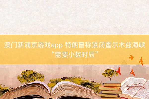 澳门新浦京游戏app 特朗普称紧闭霍尔木兹海峡“需要小数时辰”