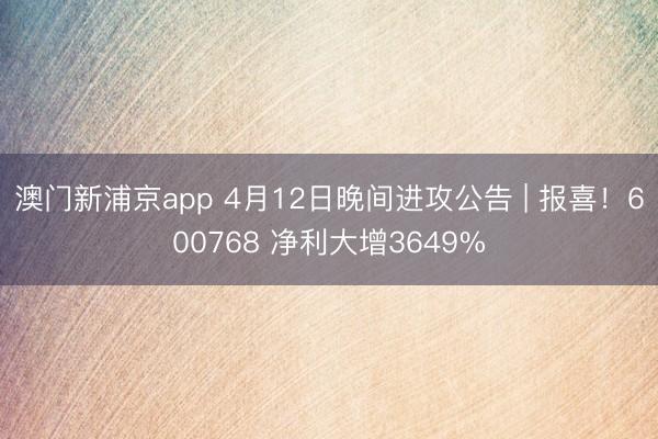 澳门新浦京app 4月12日晚间进攻公告 | 报喜！600768 净利大增3649%