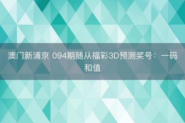 澳门新浦京 094期随从福彩3D预测奖号:一码和值