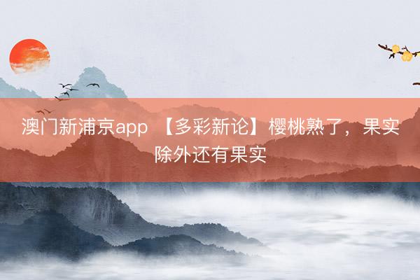澳门新浦京app 【多彩新论】樱桃熟了，果实除外还有果实