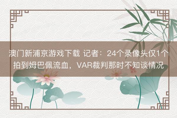 澳门新浦京游戏下载 记者:24个录像头仅1个拍到姆巴佩流血,VAR裁判那时不知谈情况