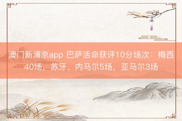 澳门新浦京app 巴萨活命获评10分场次:梅西40场,苏牙、内马尔5场,亚马尔3场