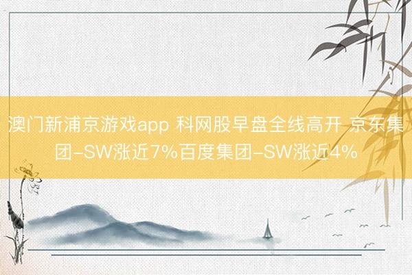澳门新浦京游戏app 科网股早盘全线高开 京东集团-SW涨近7%百度集团-SW涨近4%