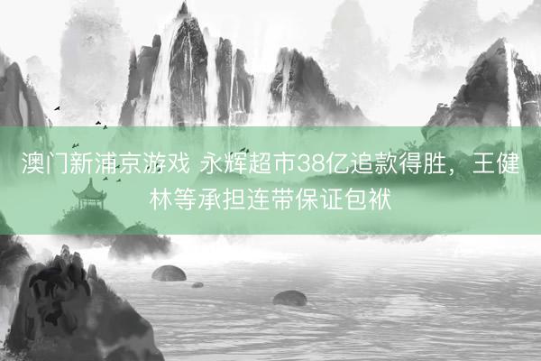 澳门新浦京游戏 永辉超市38亿追款得胜，王健林等承担连带保证包袱